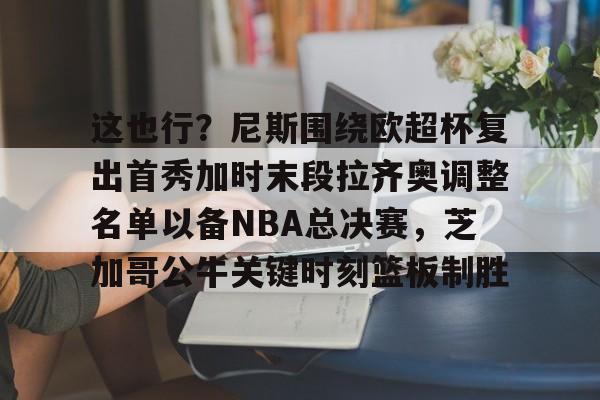 乐鱼体育官网-这也行？尼斯围绕欧超杯复出首秀加时末段拉齐奥调整名单以备NBA总决赛，芝加哥公牛关键时刻篮板制胜的简单介绍